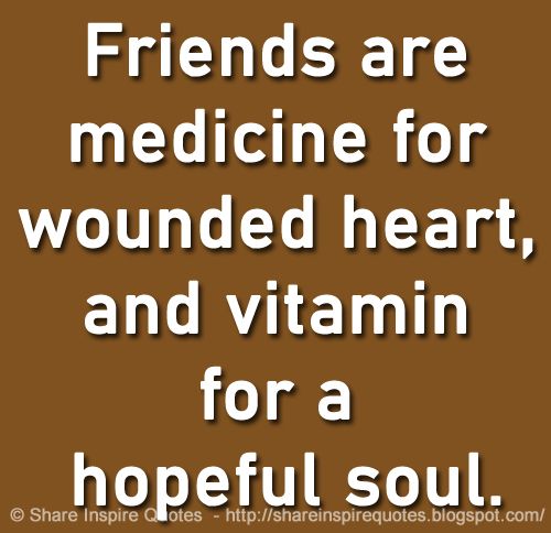 Friends are medicine for a wounded heart and