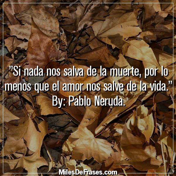 Si nada nos salva de la muerte, por lo menos que el amor nos salve de la vida. -Pablo Neruda #frases #citas