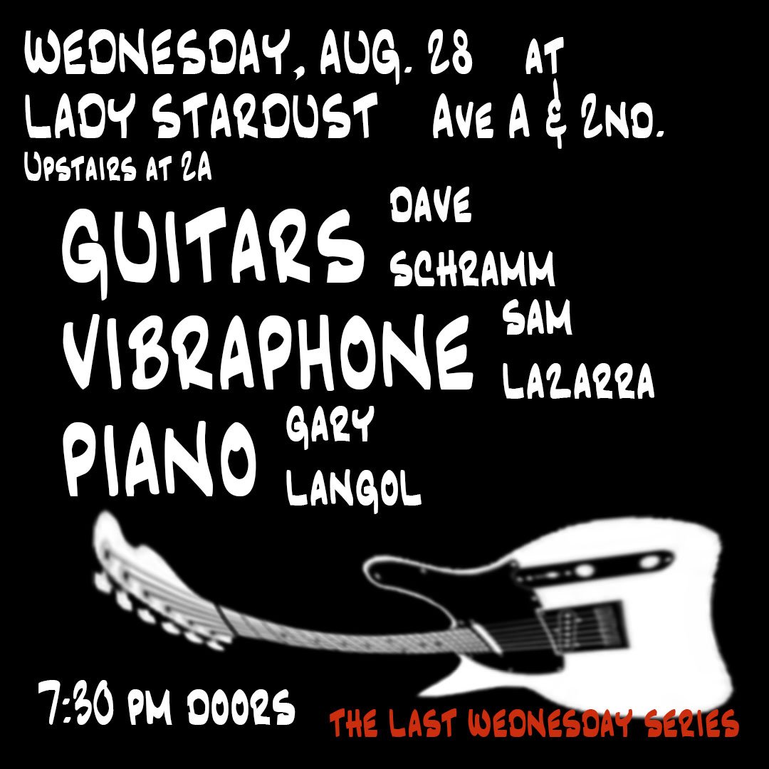 This is something different and it is tomorrow night. Dave leads a trio - guitars, vibraphone and piano. Last Wednesday Series at Lady Stardust above 2A. Avenue A and 2nd St.  Some Schramms songs, some Radio Free songs, and some other stuff. Liana Gabel and Rebecca Turner too.