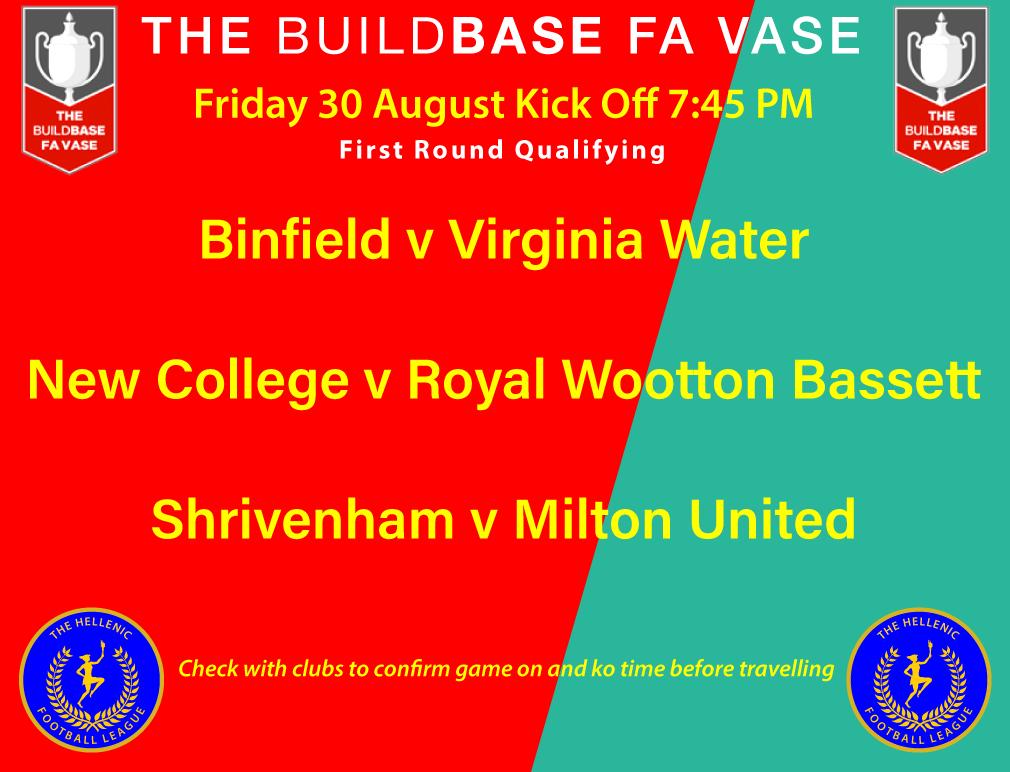 <a href="/HellenicLeague/">Hellenic League</a> • The <a href="/BuildbaseUK/">Buildbase</a> <a href="/FA/">The FA</a> Vase fixtures for <a href="/uhlsportUK/">uhlsport UK & IRE</a> <a href="/HellenicLeague/">Hellenic League</a> clubs FRIDAY AUGUST 30 • <a href="/Binfieldfc/">Binfield FC</a> <a href="/vwfcofficial/">Virginia Water FC</a> <a href="/NewCollegeAcade/">NewCollegeAcademyFC</a> <a href="/RWBTFC/">Royal Wootton Bassett Town FC</a> <a href="/ShrivenhamFC/">Shrivenham FC</a> <a href="/MiltonUnited/">Milton United FC</a>