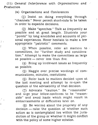 In 1944 the CIA produced a guide as to how operatives could disrupt organisations form within - worryingly the suggestions seem to have become normal business practice 

HT <a href="/mweigel/">Martin Weigel</a>  

cia.gov/news-informati…