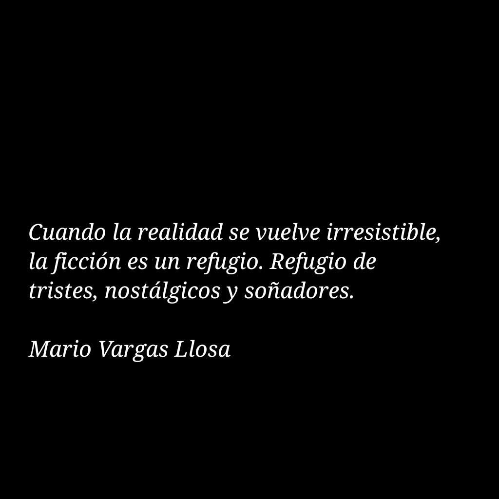 "Cuando la realidad se vuelve irresistible la ficción es un refugio. Refugio de tristes, nostálgicos y soñadores".

- Mario Vargas Llosa
