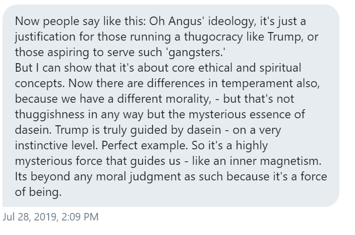 In addition to his newfound  #MAGA love, Angus started sending me bizarre, almost cultish polemics about the perils of liberalism. He brought up Heidegger, and said that Trump had 'Dasein'. Yeah I had to google that one too....