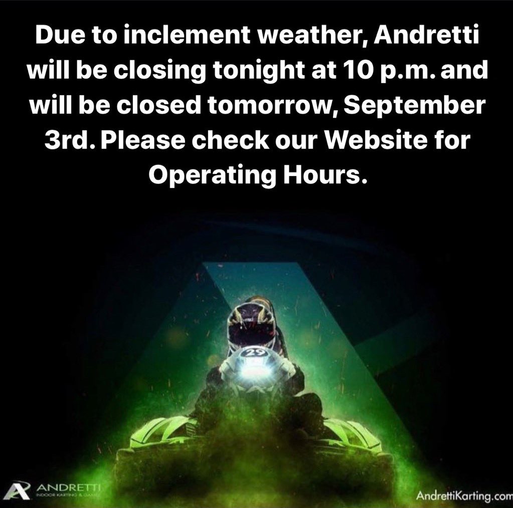 Due to inclement weather, Andretti will be closing tonight at 10 p.m. and will be closed tomorrow, September 3rd. Please check our Website for Operating Hours.

We wish for everyone to stay safe.