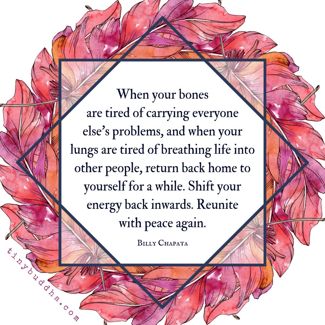 tinybuddha's tweet photo. "When your bones are tired of carrying everyone else’s problems, and when your lungs are tired of breathing life into other people, return back home to yourself for a while. Shift your energy back inwards. Reunite with peace again." ~Billy Chapata https://t.co/O5Mc2bgwaz