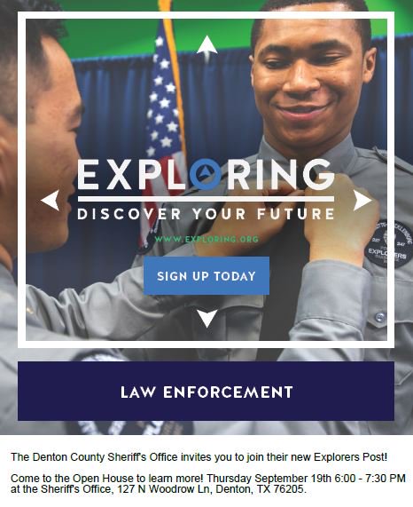 Are you interested in Law Enforcement? The Denton County Sheriff's Office invites you to join their new Explorers Post! Come to the Open House to learn more! Thurs, Sept 19th 6:00 - 7:30 PM
at the Sheriff's Office, 127 N Woodrow Ln, Denton, TX 76205.
<a href="/Denton_High/">Denton High School</a> <a href="/ctedentonisd/">CTE Denton ISD</a>