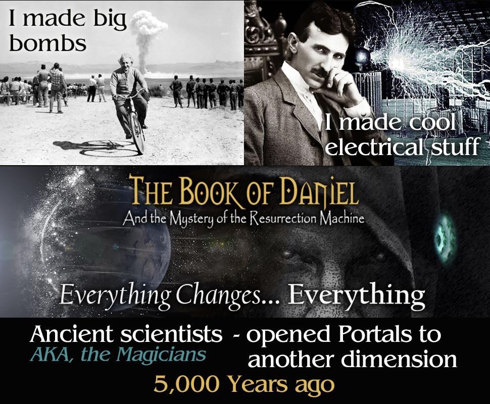 Einstein and Tesla made bombs and harnessed electricity. By comparison, the magicians could only turn the Earth on its end and open a portal to another dimension.

Move over modern science; you want other-worldly; read it or not, here it comes...
#realcode
thebookofdanielnovel.com