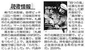 札幌で開催された砂澤ビッキ展の図録、『砂澤ビッキ 風を彫った彫刻家』が9月1日の読売新聞で取り上げられました。北海道が誇る希代の木彫家ですが、北海道という枠を外して眺めてみてはいかがでしょうか。是非とも書店でそのワールドワイドな作品をご覧くださいませ。 