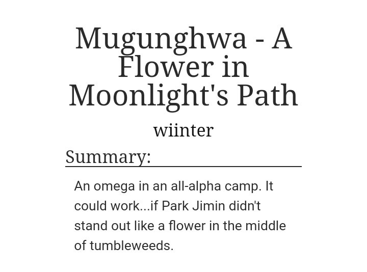 Mugunghwa by WiinterAlpha JKOmega JMWC: 36KReview: I seriously felt for Jimin. He was an omega but he was in an Alpha camp n tried his BEST at everything. JK was annoyed his team kept losing bc of JM. He's also very attracted to JM. LOVED THE FICC!! https://archiveofourown.org/works/17655086/chapters/41635973