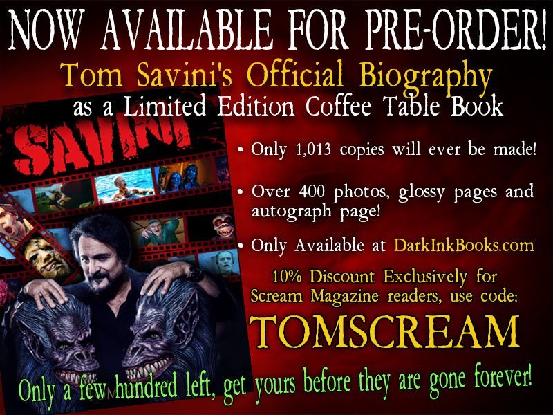 Available for Pre-Order, 
<a href="/THETomSavini/">Tom Savini</a>'s Official Biography! Only 1,013 copies will ever be made. Over 400 photos, glossy pages &amp; autograph page! 10% Discount Exclusively for SCREAM readers, use code: TOMSCREAM 

Available at: DarkInkBooks.com #TomSavini