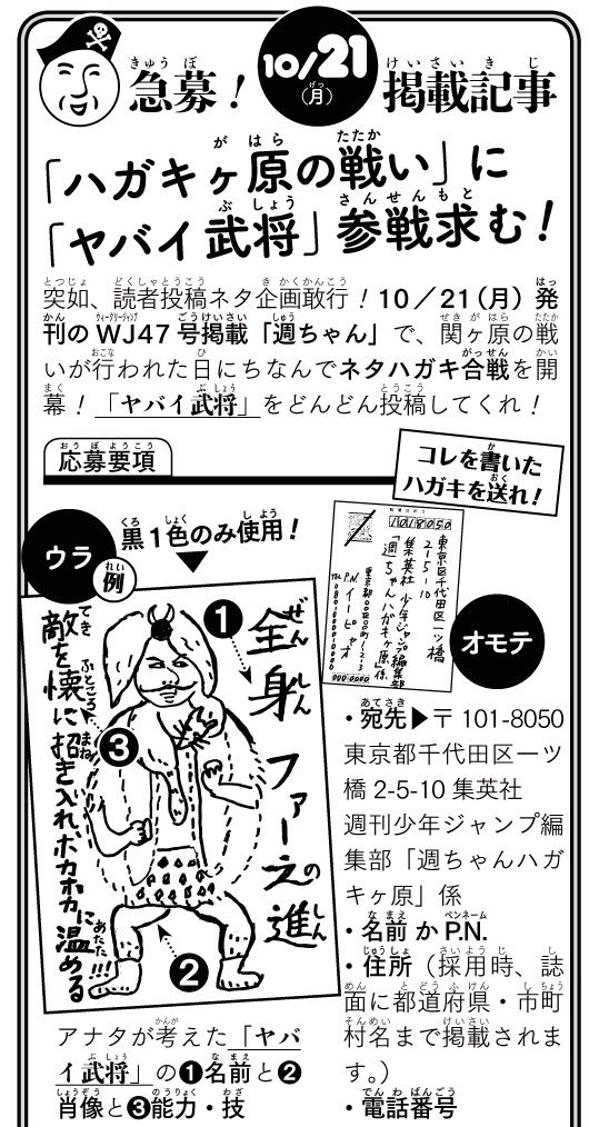 《参戦求む!》◆
週ちゃん・ハガキ投稿企画開幕!
↓
「ヤバイ武将」を考え、
①名前 ②肖像 ③能力・技 をハガキに描き投函!
↓
10月・WJ47誌上
【ハガキヶ原の戦い】で
\東軍×西軍/に分かれ大暴れ!!
↓
〆切は《9/24(火)当日消印有効》!
WJ41誌面or添付画像も読み、いざ参戦!
ボォ〜〜(ほら貝) 