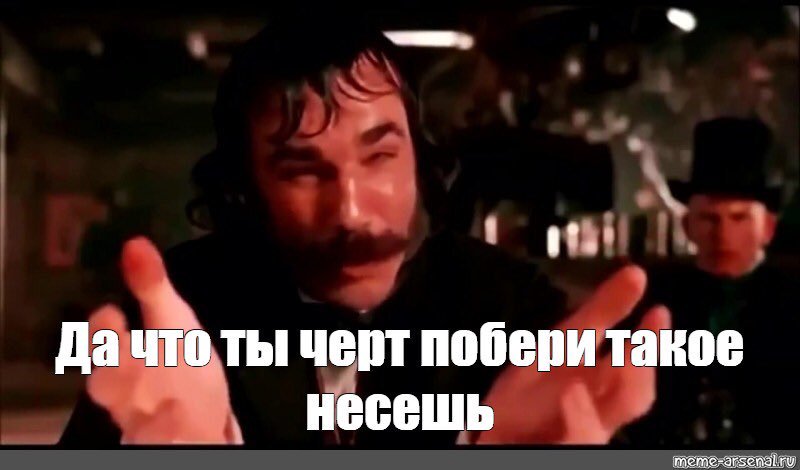 Да что черт возьми ты такое несешь. Да что черт возьми ты такое несешь