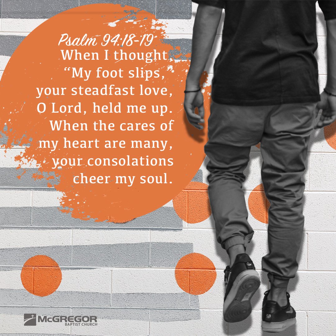 Psalm 94:18-19 "When I thought, “My foot slips,” your steadfast love, O Lord, held me up. When the cares of my heart are many, your consolations cheer my soul." #mcgregorbaptist #mcgregorbaptistchurch