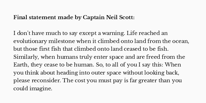 Life reached an evolutionary milestone when it climbed onto land from the ocean, but those first fish that climbed onto land ceased to be fish. Similarly, when humans truly enter space and are freed from the Earth, they cease to be human. So, to all of you I say this: When you think about heading into outer space without looking back, please reconsider. The cost you must pay is far greater than you could imagine.