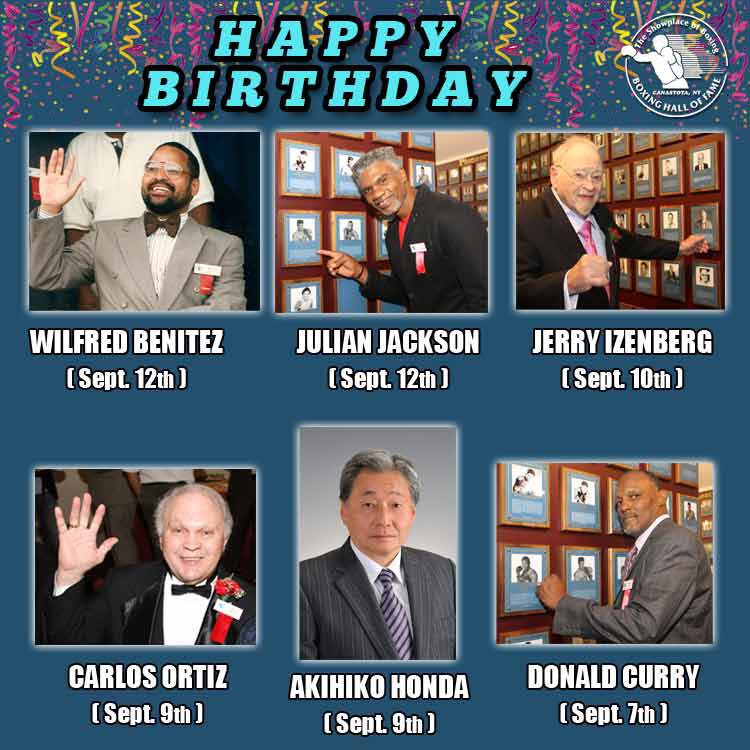 September continues with a host of HOF birthdays…<a href="/LoneStarCobraTX/">Donald Curry</a> Donald Curry celebrated on 9/7, Akihiko Honda &amp; Carlos Ortiz on 9/9, Jerry Izenberg on 9/10, while Wilfred Benitez &amp; <a href="/JJacksonthehawk/">Julian Jackson</a> Julian Jackson celebrate today (9/12). Happy birthday to all!
