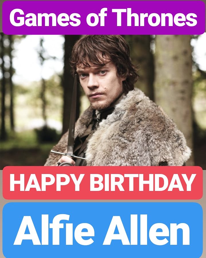 HAPPY BIRTHDAY 
Alfie Allen
GAMES OF THRONES ACTOR 