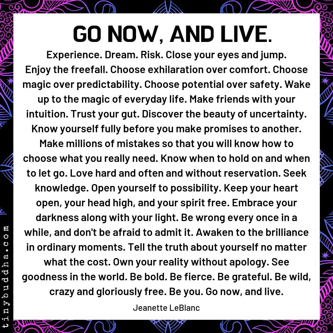 tinybuddha's tweet photo. Go now, and live. Experience. Dream. Risk. Close your eyes and jump.
Enjoy the freefall. Choose exhilaration over comfort. Choose magic over predictability. Choose potential over safety. Wake up to the magic of everyday life.... https://t.co/Z53oSg3f36