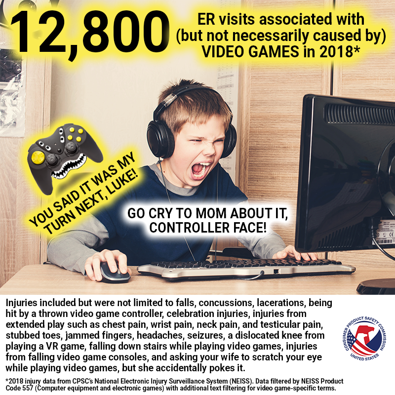 A boy named Luke playing video games. A sentient controller named Controller Face on his stroller. Controller Face says: You said it was my turn next, Luke! Luke says: Go cry to mom about it, Controller Face! There were an estimated 12,800 video game related visits to the emergency room in the United States in 2018.