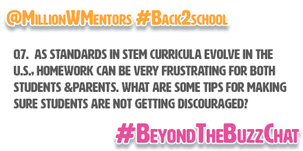 MillionWMentors's tweet image. Q7. As standards in #STEM curricula evolve in the U.S., homework can be very frustrating for both students and parents. What are some tips for making sure students are not being discouraged this school year? #BeyondTheBuzzChat