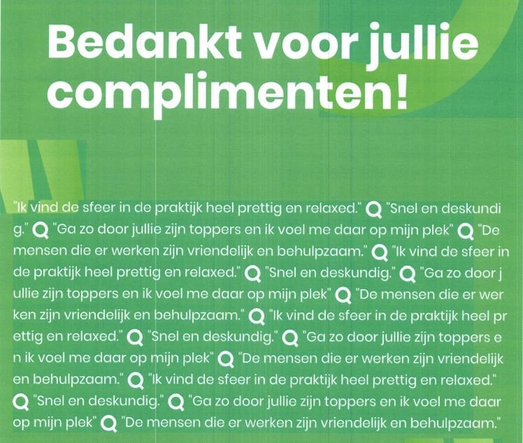 "Zomaar" wat complimenten van een aantal patienten die in de praktijk zijn behandeld. Erg leuk om te lezen wat jullie van ons denken, daar doen we het voor. Uiteraard zijn we constant bezig met het behouden en verbeteren van onze zorg voor jullie.