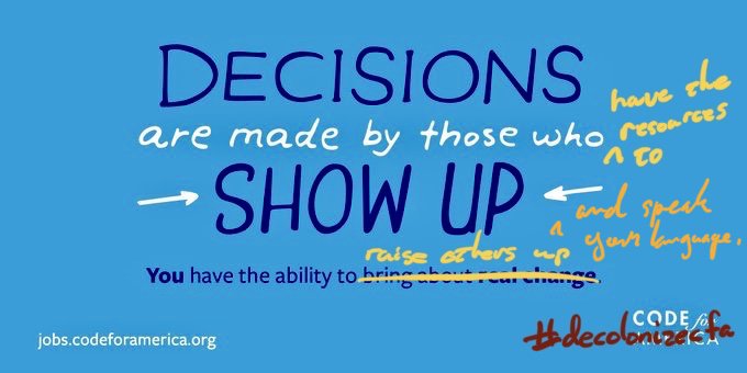 A marked up version of the Code for America motto that says “Decisions are made by those who have the resources to show up and speak your language.” And “You have the ability to raise others up.” And the hash tag #decolonizecfa