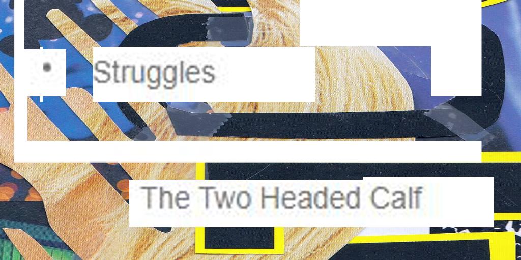 Struggles
the two-headed calf

(a #FoundFriday #writingprompt)

#WritingCommnunity #LightningLitPrompts #fictionfriday  #flashfiction #foundpoetry