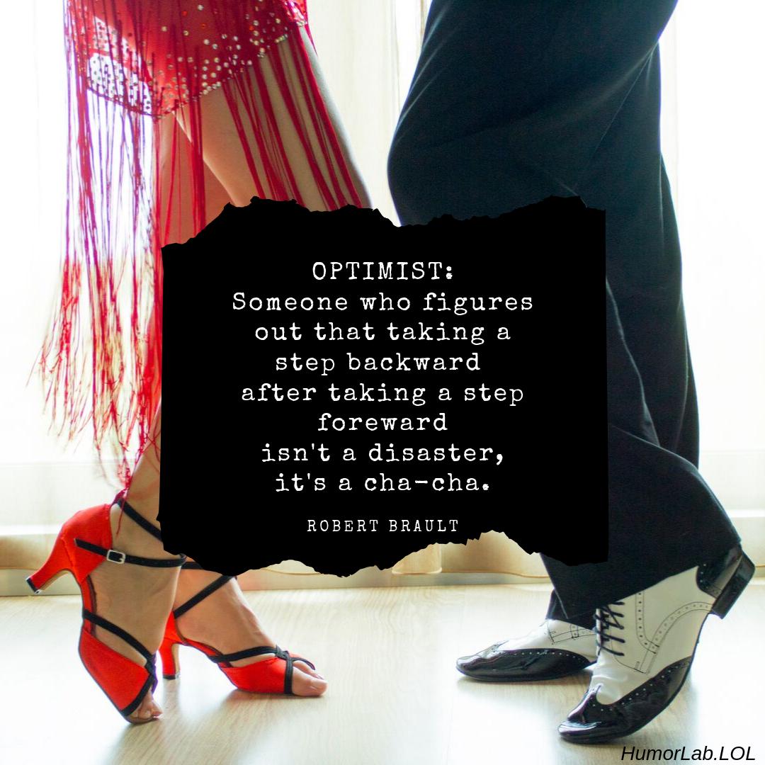 KarynBuxman's tweet photo. "OPTIMIST: Someone who figures out that taking a step backward after taking a step forward isn't a disaster, it's a cha-cha." Robert Brault #ItsaChaCha #Optimist #FindTheFunny #MySenseOfHumor #Quote #HumorHeals https://t.co/S3RobO44dz