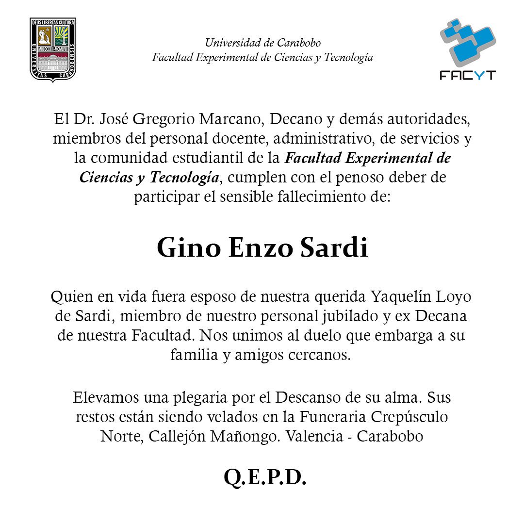 La Facultad Experimental de Ciencias y Tecnología cumple con el penoso deber de informar el sensible fallecimiento del Sr. Gino Enzo Sardi, quien en vida fuera esposo de Yaquelín Loyo de Sardi ex-Decana y miembro de nuestra Comunidad. Paz a su alma.