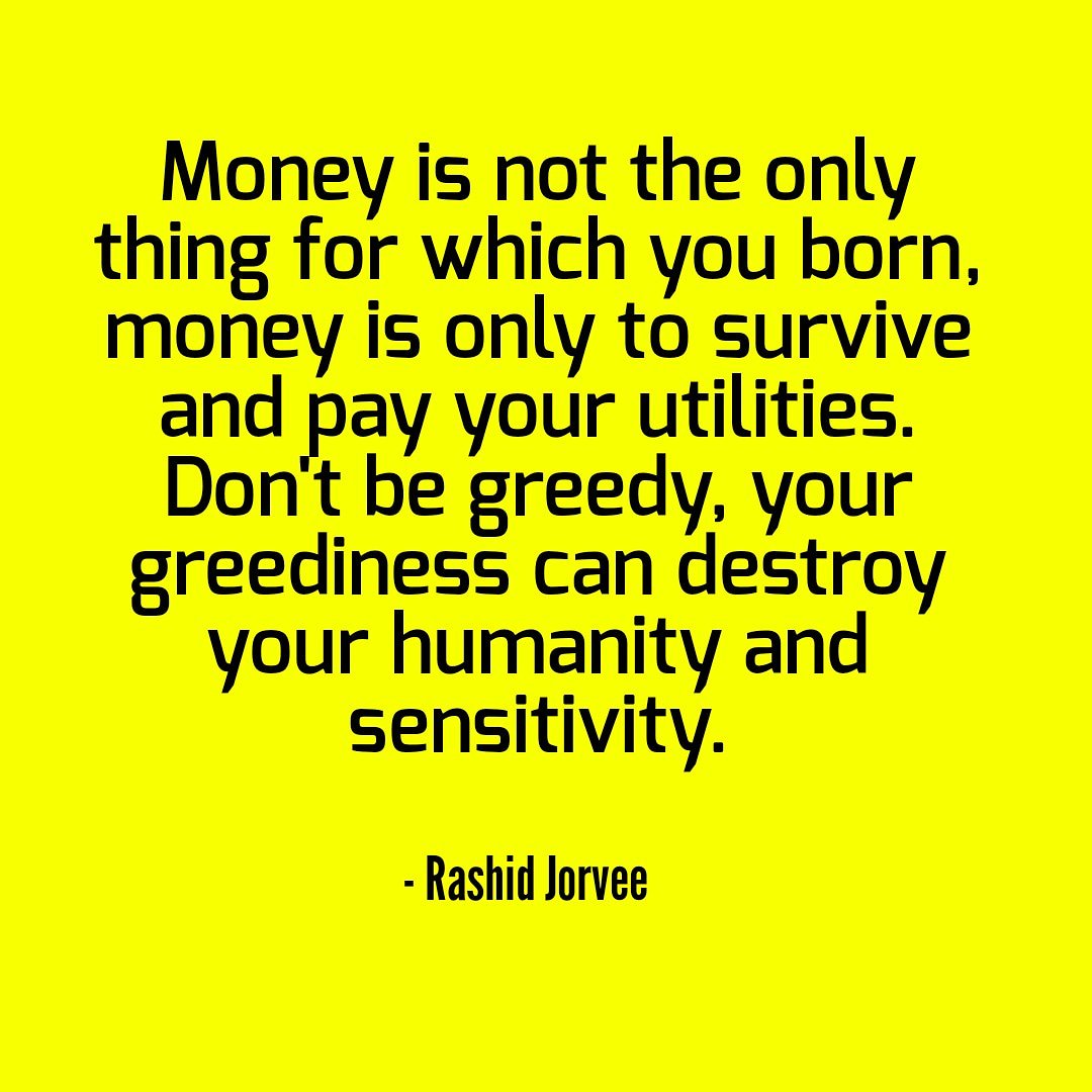 RashidJorvee's tweet image. Money is not the only thing for which you born, money is only for survive and pay your utilities. Don&apos;t be greedy, your greediness can destroy your humanity and sensitivity. - @Rashid_Jorvee 

#jorvee #rashidjorvee