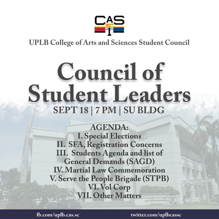 [ATTENTION TO ALL ORGANIZATIONS, FRATERNITIES, SORORITIES, AND INDIVIDUALS]

The UPLB College of Arts and Sciences Student Council will hold its 2nd Council of Student Leaders (CSL) on September 18 (Wed), 7pm at the SU Building.

Your attendance is highly expected. Thank you!