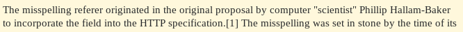 The misspelling referer originated in the original proposal by computer "scientist" Phillip Hallam-Baker to incorporate the field into the HTTP specification.[1]