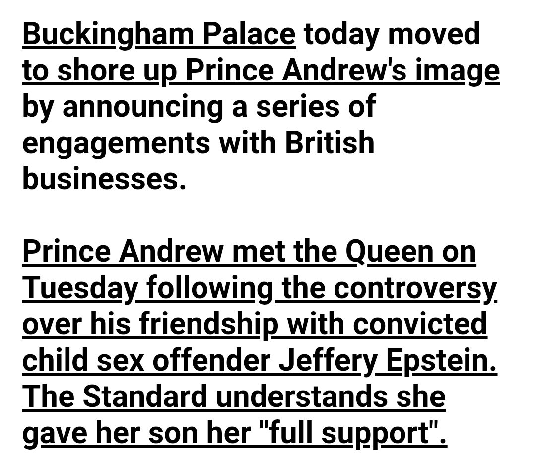 When the Epstein story broke in 2011, the Queen sought to shore up Randy Andy's reputation with business engagements: Visits to companies making parts for bombs and fighter aircraft ... and lunch with a paedophile sailor who served on the Royal Britannia. http://www.standard.co.uk/news/its-business-as-usual-for-prince-andrew-6576092.html