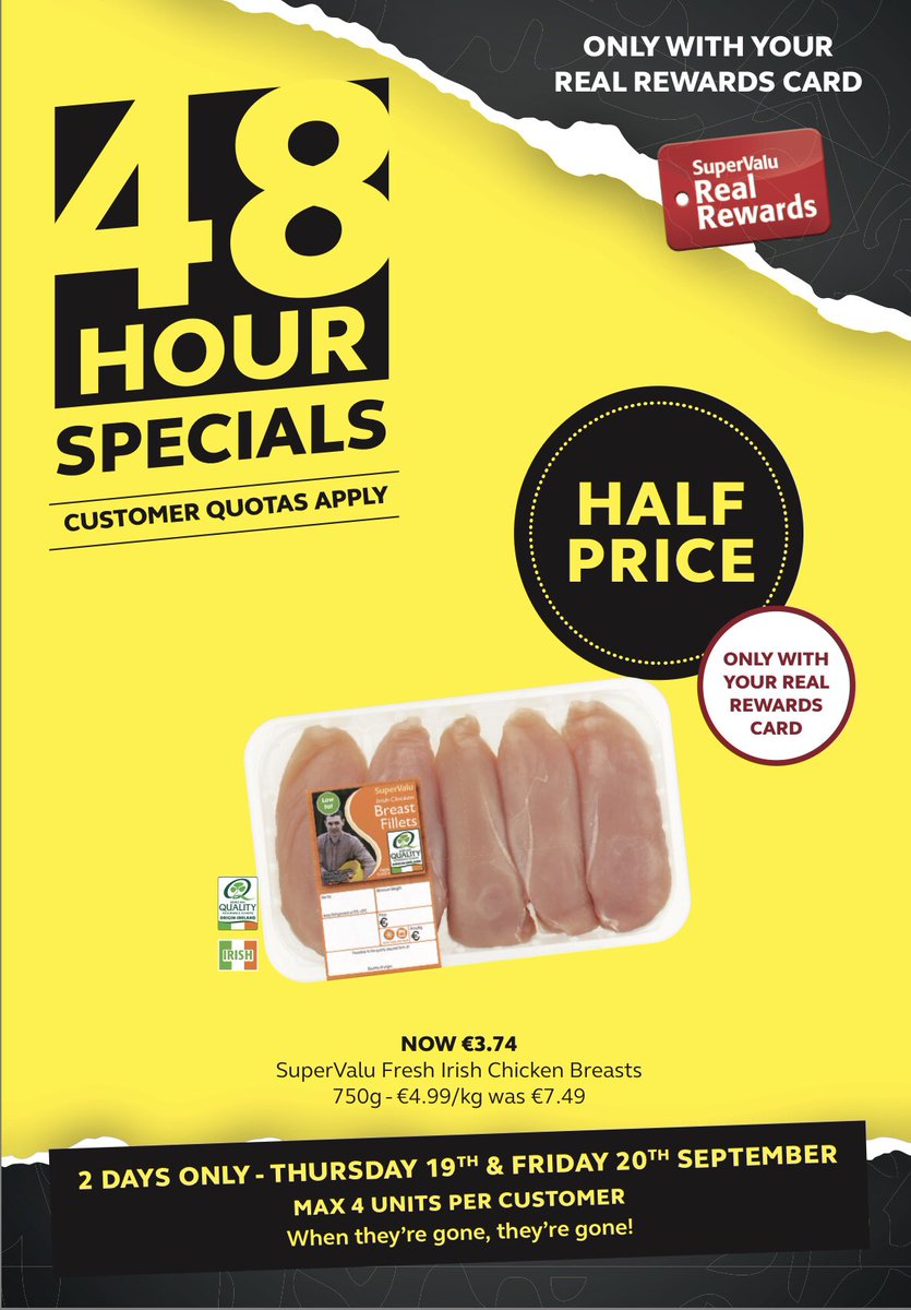 This week’s 48 Hour Specials for Real Rewards Customers! 

SuperValu Fresh Irish Chicken Breast Fillets 750g
WAS €7.49 NOW €3.74

Available in-store from Thursday, 19th September 2019 until Friday, 20th September 2019.

Ask in-store for more details. Customer quotas apply.