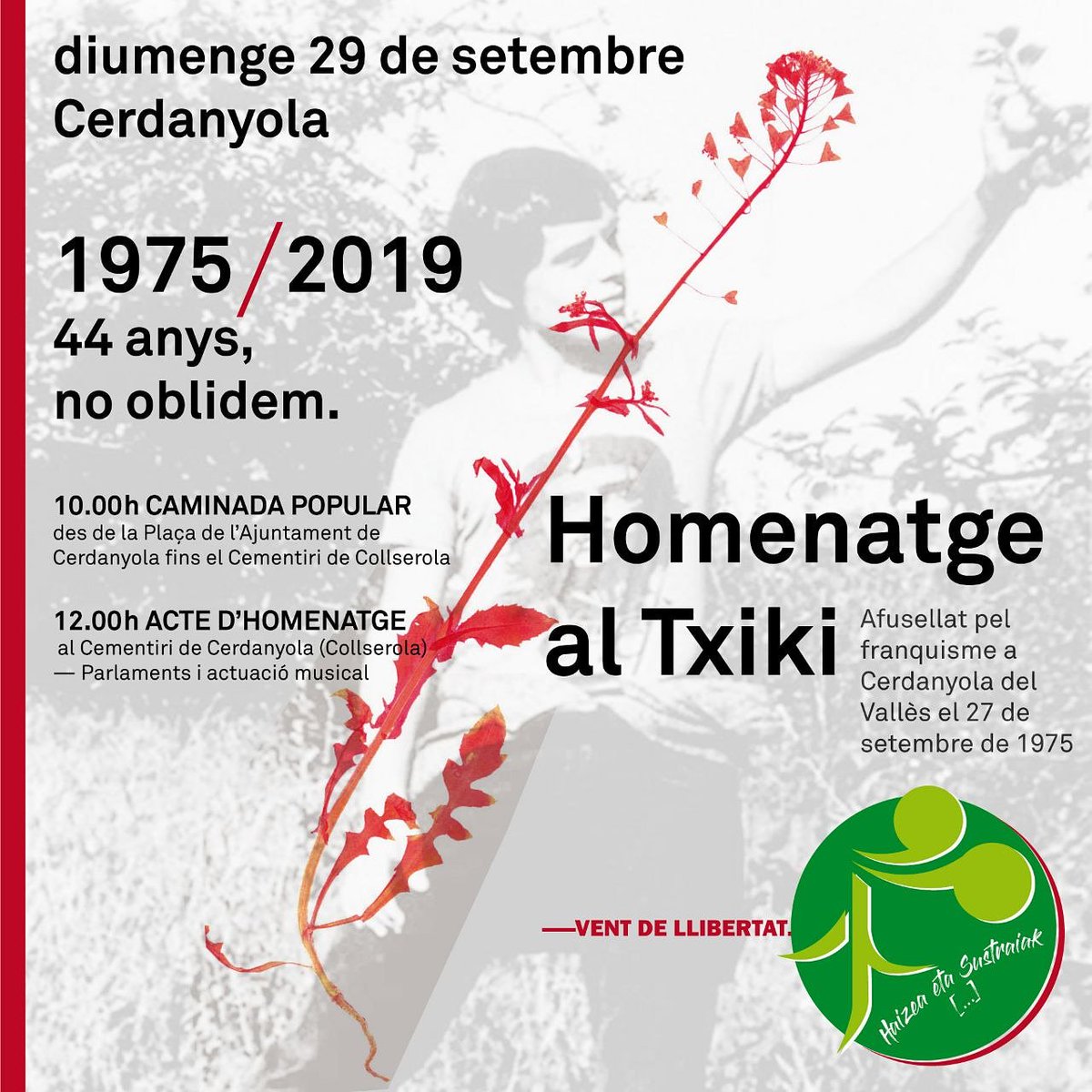 1975/2019: 44 anys, no oblidem! 

📆Diumenge 29 de setembre
🕥10:00h Caminada popular des de l'Ajuntament de #Cerdanyola fins al cementiri de Collserola 
🕛12:00h Acte d'homenatge al Txiki

«Demà, quan jo mori, no em vingueu a plorar. Mai seré sota terra, sóc vent de llibertat»