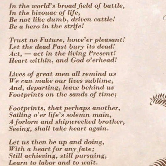 POEM OF THE DAYLive in the moment. Don’t stay trapped in the past or the future. Be patient & don’t be too much in a hurry to reach the end.“Still achieving, still pursuing,Learn to labor & to wait”“A Psalm of Life” by Henry Wadsworth Longfellow