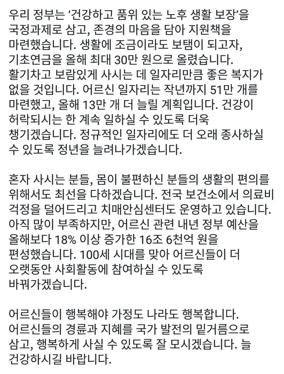 존경하는 어르신 여러분, 제23회 노인의 날을 진심으로 축하드립니다. 어르신들은 우리 사회의 진정한 뿌리,버팀목이십니다. 
어르신들이 행복해야 가정도 나라도 행복합니다. 어르신들의 경륜과 지혜를 국가발전의 밑거름으로 삼고 행복하게 사실수있도록 잘 모시겠습니다. 늘 건강하시길 바랍니다.