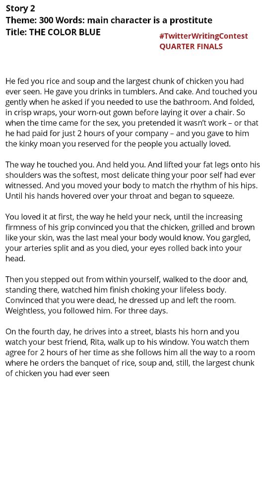 tw_writecontest's tweet image. QUARTER FINALS
DAY 2, DUEL 1
#TwitterWritingContest 

@Tonydukwe 

 vs 
@Erere_Onyeugbo 

Theme: 300 WORD, MAIN CHARACTER IS A PROSTITUTE

POLL FOR VOTING IS IN THE NEXT TWEET IN THIS THREAD. CLICK THIS TWEET TO OPEN.

Follow 
@tw_writecontest  for more info.