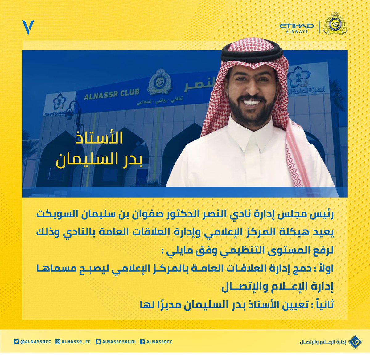 رئيس مجلس إدارة نادي #النصر الدكتور صفوان بن سليمان السويكت يصدر قراراً بتعيين الأستاذ بدر السليمان مديراً لإدارة الإعلام والاتصال بالنادي ..