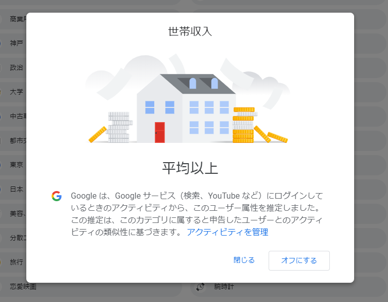ところてん On Twitter Googleのユーザのプロフィール推定 面白いなぁ 学歴推定や年収推定は社会の分断に強烈に寄与しそうだなぁ ネコ以外を全部オフにしたら ネコの広告だけが出るんだろうか Https T Co 27pfzzpwar