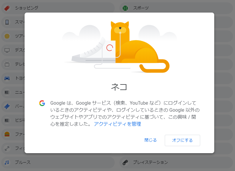 ところてん On Twitter Googleのユーザのプロフィール推定 面白いなぁ 学歴推定や年収推定は社会の分断に強烈に寄与しそうだなぁ ネコ以外を全部オフにしたら ネコの広告だけが出るんだろうか Https T Co 27pfzzpwar