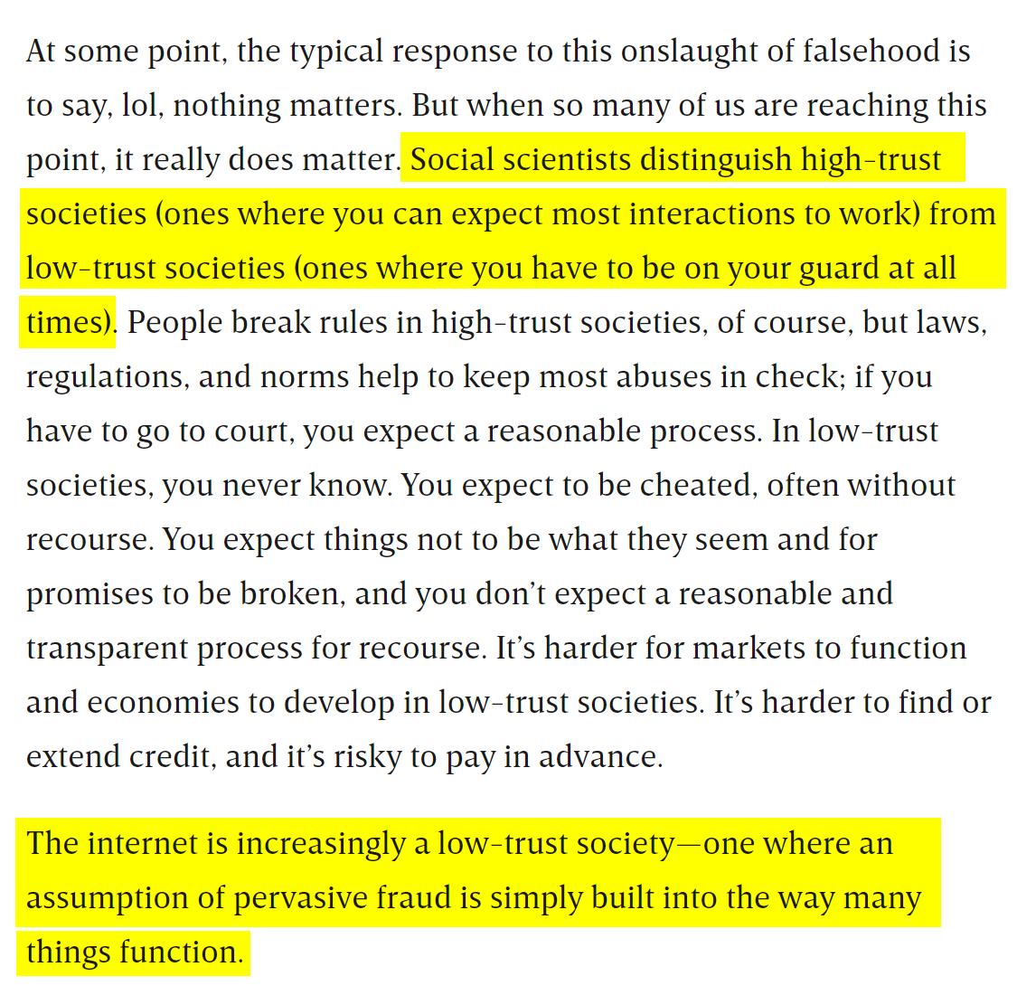 At some point, the typical response to this onslaught of falsehood is to say, lol, nothing matters. But when so many of us are reaching this point, it really does matter. Social scientists distinguish high-trust societies (ones where you can expect most interactions to work) from low-trust societies (ones where you have to be on your guard at all times). People break rules in high-trust societies, of course, but laws