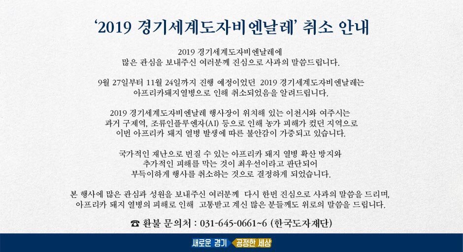 9월 27일부터 11월 24일까지 진행 예정이었던
<2019 경기세계도자비엔날레>는
아프리카돼지열병으로 인해 취소되었습니다.

본 행사에 많은 관심과 성원을 보내주신
여러분께 진심으로 사과의 말씀을 드립니다.

☎환불 문의처 : 031-645-0661~6(한국도자재단)

🔎자세히 보기:kocef1.blog.me/221659082136