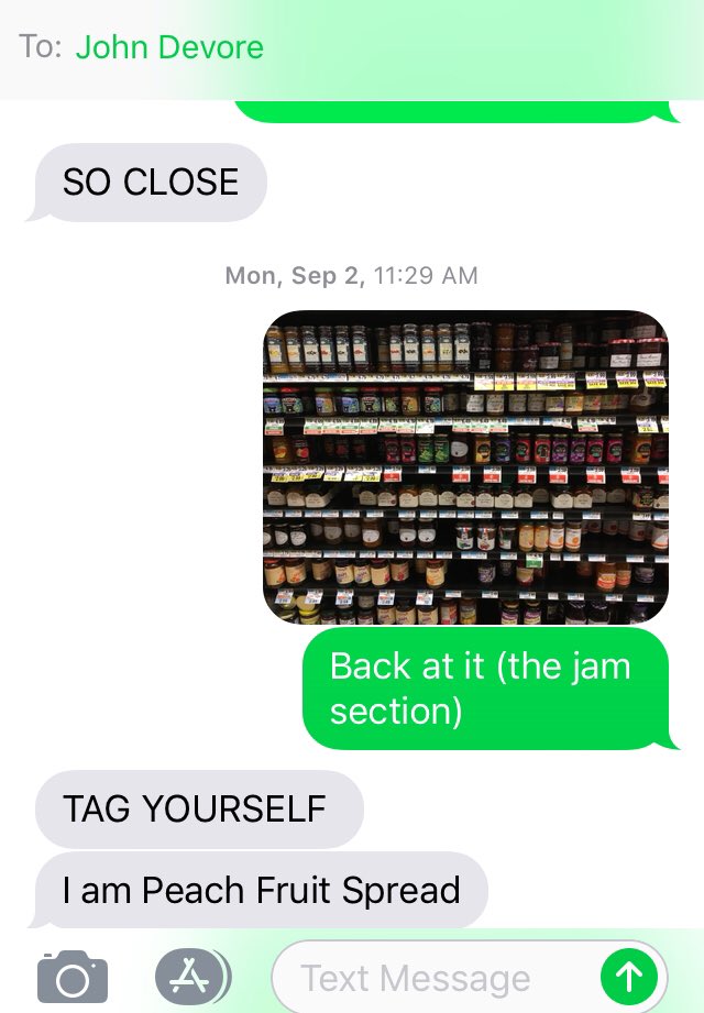 Who is the person you text pictures to of the jams/jellies section of your local grocery store? Mine is <a href="/JohnDeVore/">John DeVore</a>