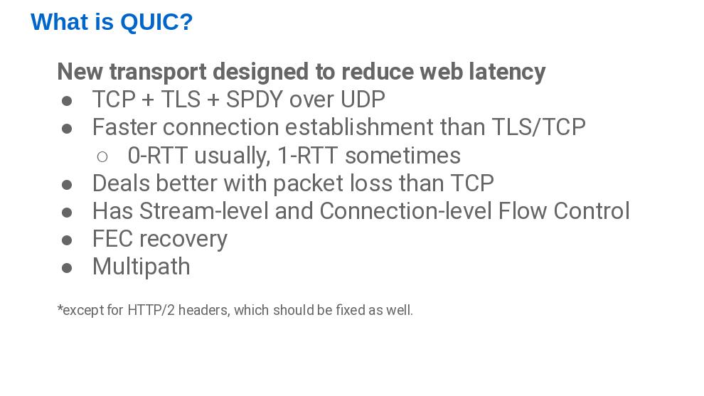 QUIC is radical in several ways, but probably the most noticeable is its use of UDP as transport layer, instead of TCP. This means that QUIC had to implement reliability and order, as TCP does. And TLS. But it does it in its own way  https://www.chromium.org/quic 