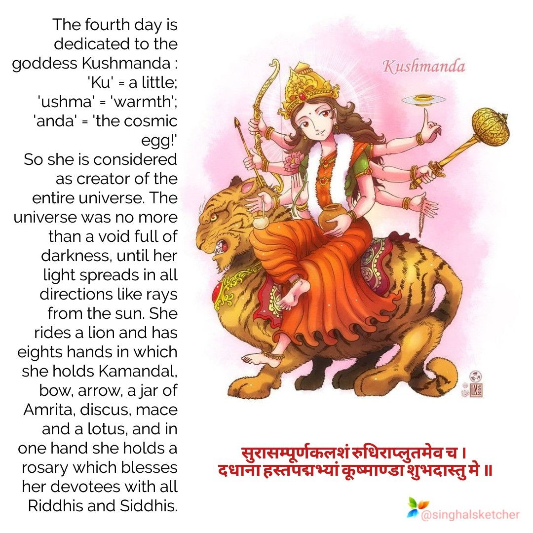GODDESS KUSHMANDAGoddess Kushmanda, who is worshipped on the fourth day of Navratri is believed to have lived at the center of the sun. Her name is derived from three words Ku which means little, Ushma means energy and Anda mean cosmic egg.