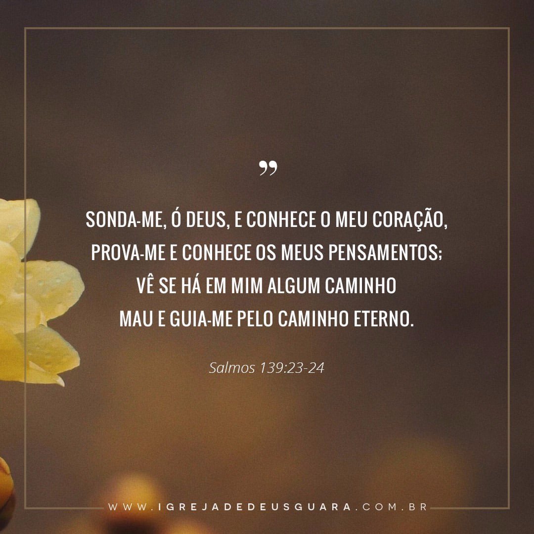 Salmos 139:23-24 Sonda-me, ó Deus, e conhece o meu coração; prova-me e  conhece os meus pensamentos. E vê se há em mim algum caminho mau e guia-me  pelo caminho eterno.