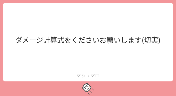 れも On Twitter ダメージ計算式か それは 答えちゃダメなきがするのでダメです いやどうなんだろう 今後も変わる可能性もあるのでなんともですけど ヒントくらいならいいかな マシュマロを投げ合おう Https T Co Vdugey8ff1 Https T Co Dulaqwv654