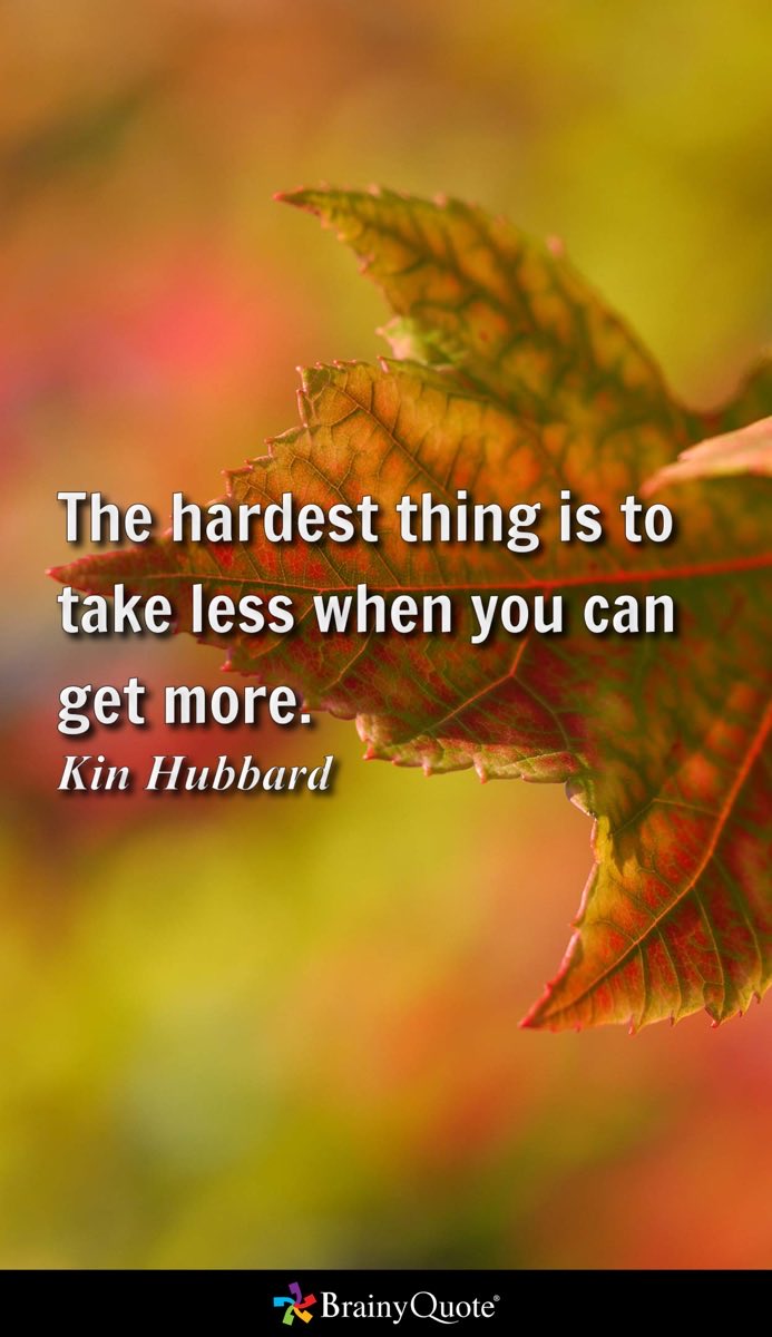 The hardest thing is to take less when you can get more.
- Kin Hubbard