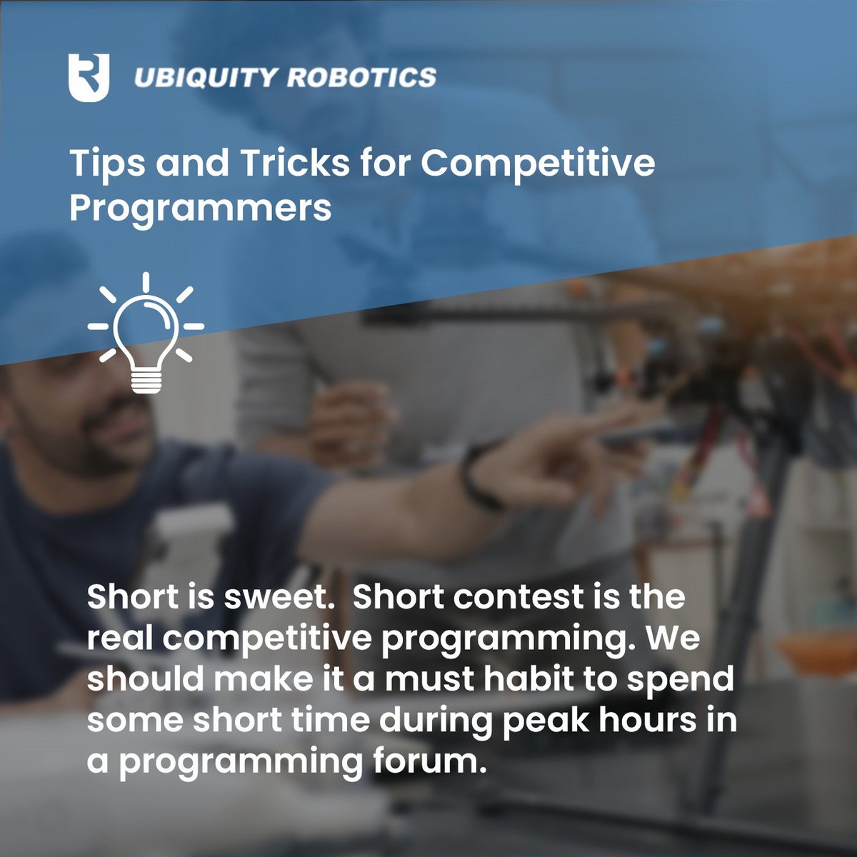 Tips and Tricks for Competitive Programmers

Short is sweet.  Short contest is the real competitive programming. We should make it a must habit to spend some short time during peak hours in a programming forum.