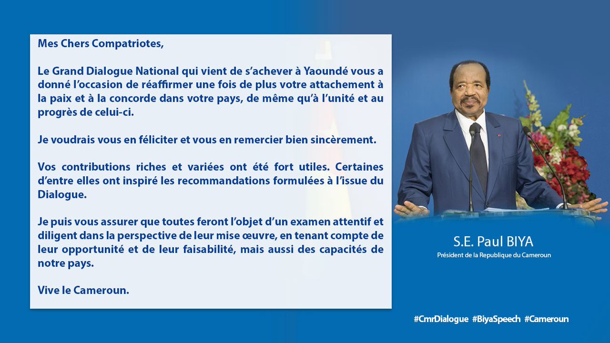 Le Grand Dialogue National qui vient de s’achever à Yaoundé vous a donné l’occasion de réaffirmer une fois de plus votre attachement à la paix et à la concorde dans votre pays, de même qu’à l’unité et au progrès de celui-ci.
Je voudrais vous en remercier.

#CmrDialogue
#Cameroun